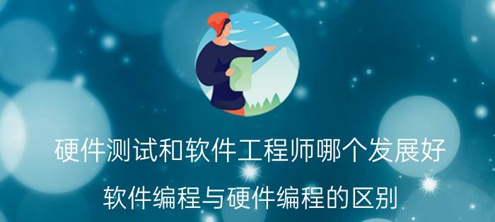 硬件测试和软件工程师哪个发展好 软件编程与硬件编程的区别？